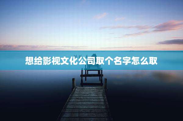 想给影视文化公司取个名字怎么取