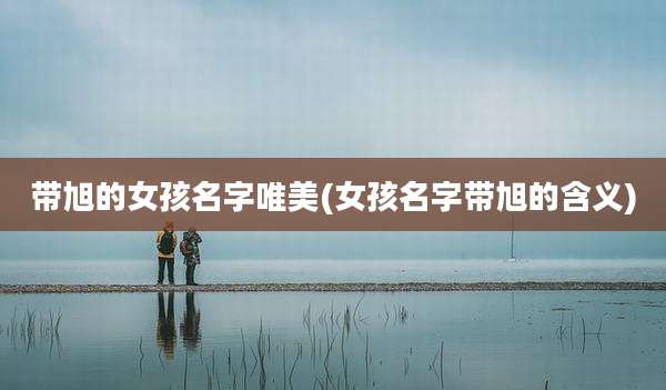 带旭的女孩名字唯美(女孩名字带旭的含义)