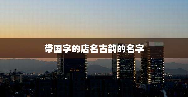 带国字的店名古韵的名字