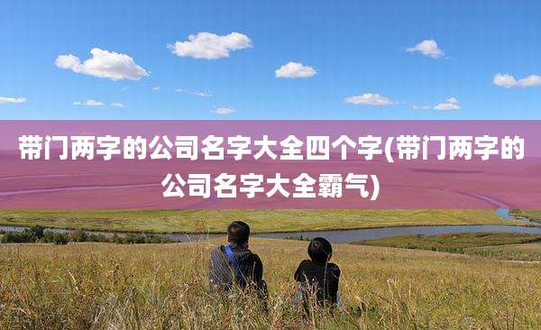 带门两字的公司名字大全四个字(带门两字的公司名字大全霸气)