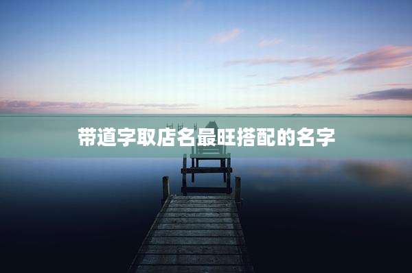 带道字取店名最旺搭配的名字