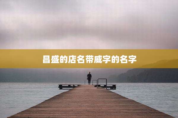 昌盛的店名带威字的名字