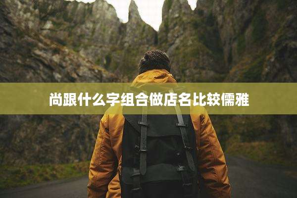 尚跟什么字组合做店名比较儒雅