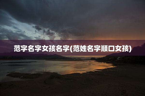 范字名字女孩名字(范姓名字顺口女孩)