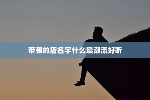 带顿的店名字什么最潮流好听