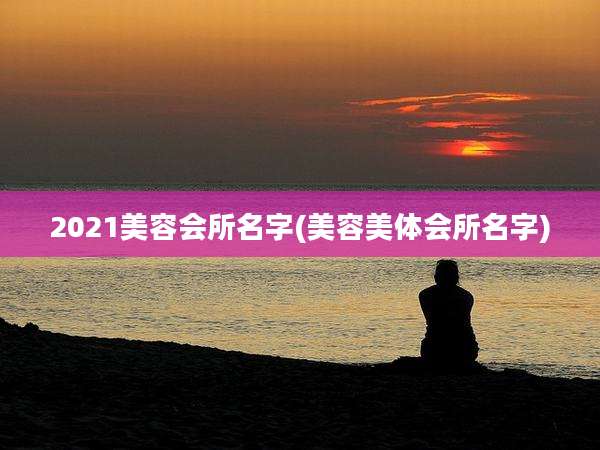 2021美容会所名字(美容美体会所名字)