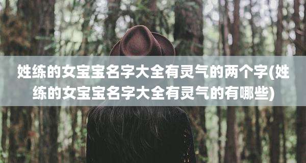 姓练的女宝宝名字大全有灵气的两个字(姓练的女宝宝名字大全有灵气的有哪些)