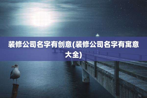 装修公司名字有创意(装修公司名字有寓意大全)