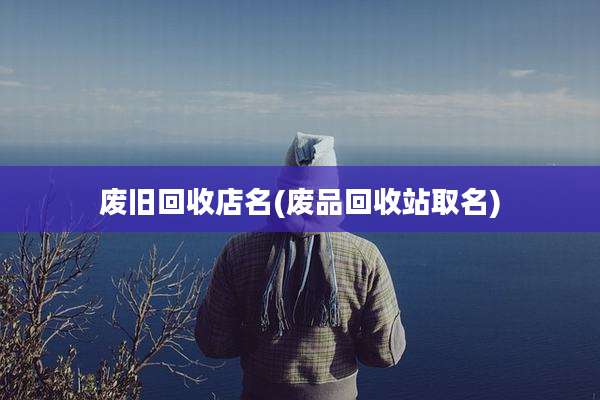 废旧回收店名(废品回收站取名)