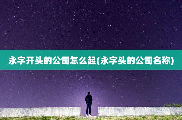 永字开头的公司怎么起(永字头的公司名称)
