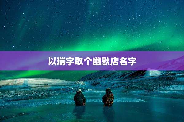 以瑞字取个幽默店名字