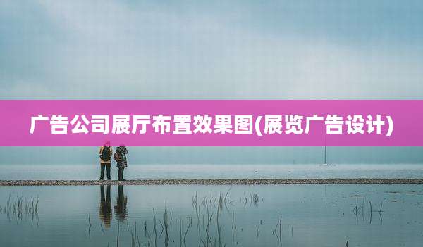 广告公司展厅布置效果图(展览广告设计)