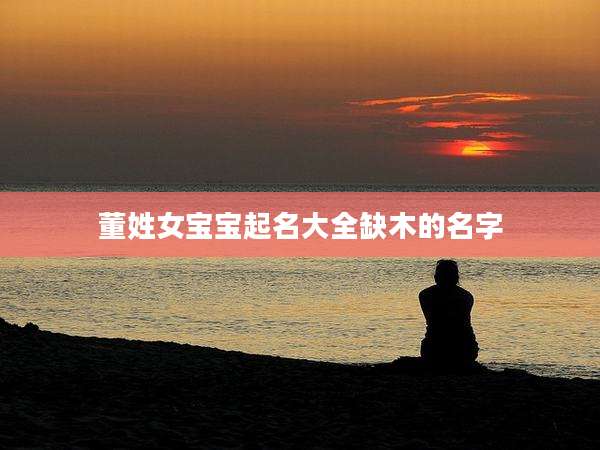 董姓女宝宝起名大全缺木的名字