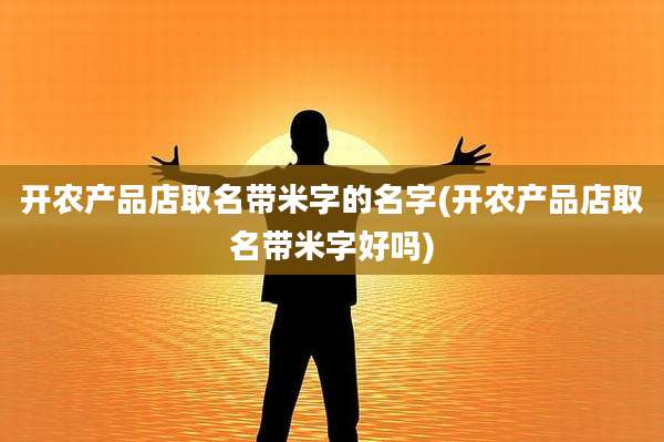 开农产品店取名带米字的名字(开农产品店取名带米字好吗)