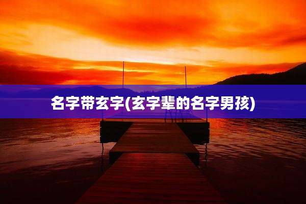 名字带玄字(玄字辈的名字男孩)