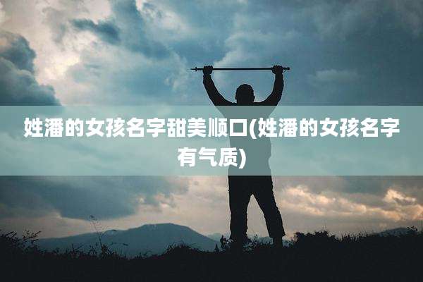 姓潘的女孩名字甜美顺口(姓潘的女孩名字有气质)