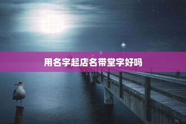 用名字起店名带堂字好吗