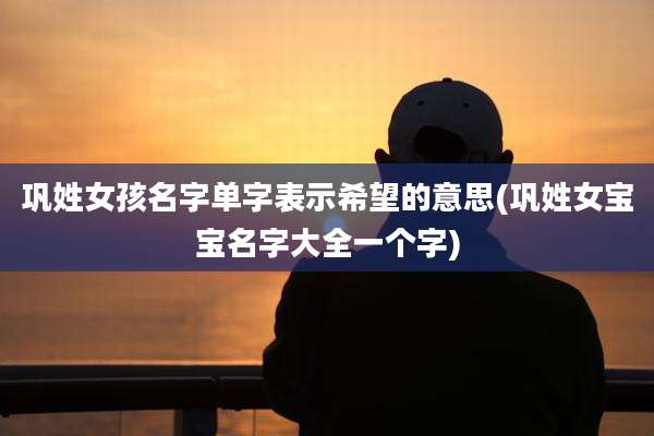 巩姓女孩名字单字表示希望的意思(巩姓女宝宝名字大全一个字)
