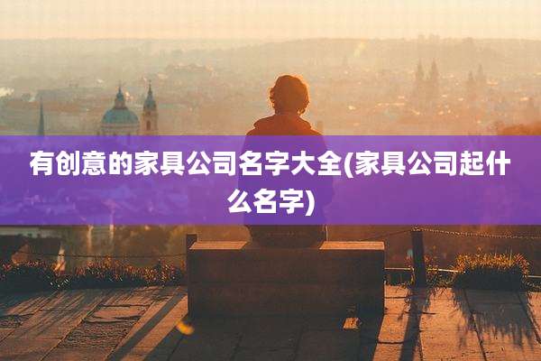 有创意的家具公司名字大全(家具公司起什么名字)