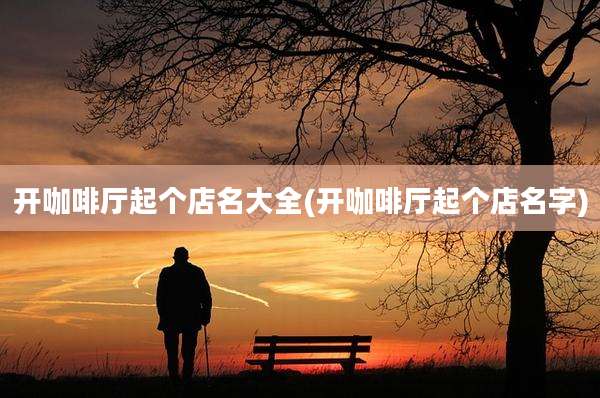 开咖啡厅起个店名大全(开咖啡厅起个店名字)
