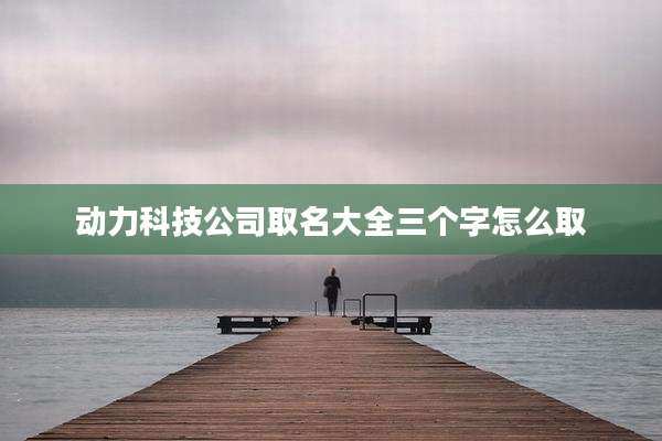 动力科技公司取名大全三个字怎么取