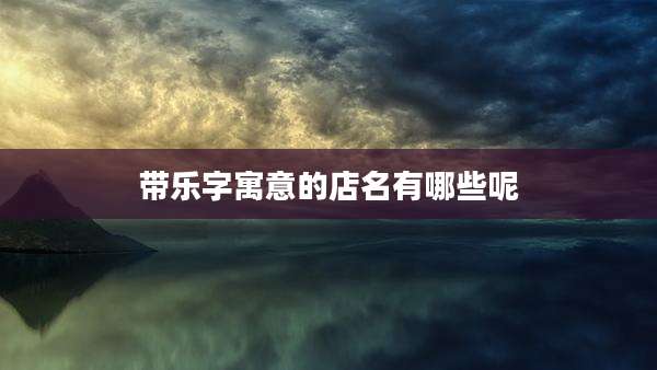 带乐字寓意的店名有哪些呢