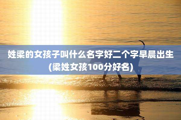 姓梁的女孩子叫什么名字好二个字早晨出生(梁姓女孩100分好名)