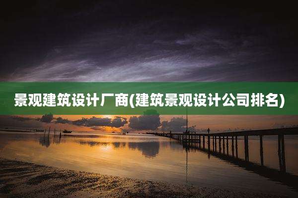 景观建筑设计厂商(建筑景观设计公司排名)
