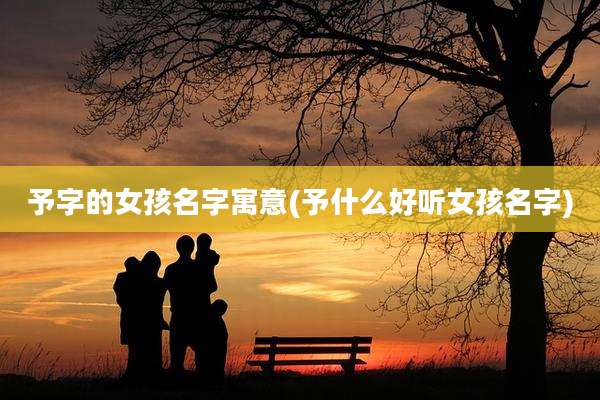 予字的女孩名字寓意(予什么好听女孩名字)