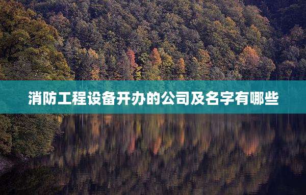 消防工程设备开办的公司及名字有哪些