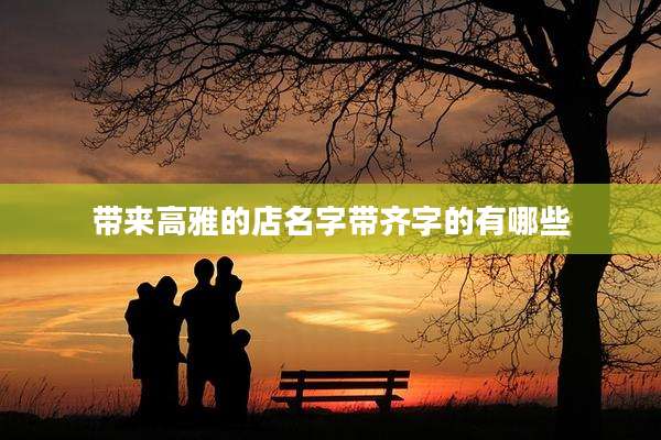 带来高雅的店名字带齐字的有哪些
