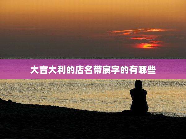 大吉大利的店名带宸字的有哪些
