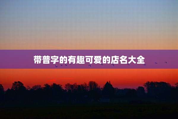 带普字的有趣可爱的店名大全