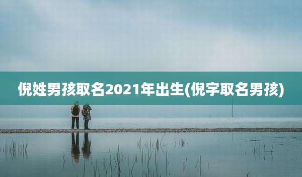倪姓男孩取名2021年出生(倪字取名男孩)