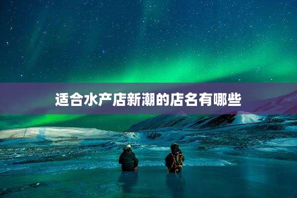 适合水产店新潮的店名有哪些