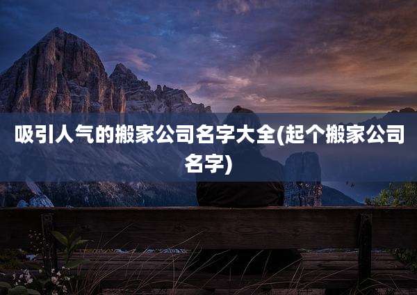 吸引人气的搬家公司名字大全(起个搬家公司名字)