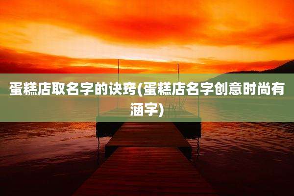 蛋糕店取名字的诀窍(蛋糕店名字创意时尚有涵字)