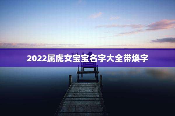 2022属虎女宝宝名字大全带焕字