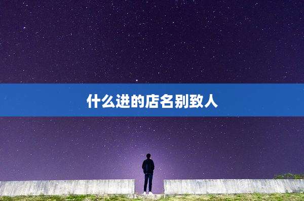 什么进的店名别致人