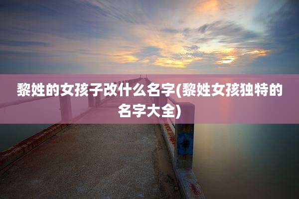 黎姓的女孩子改什么名字(黎姓女孩独特的名字大全)