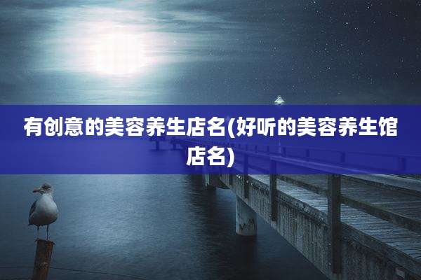 有创意的美容养生店名(好听的美容养生馆店名)