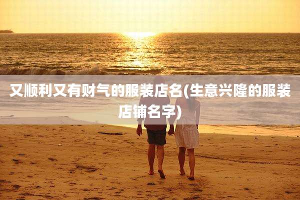 又顺利又有财气的服装店名(生意兴隆的服装店铺名字)
