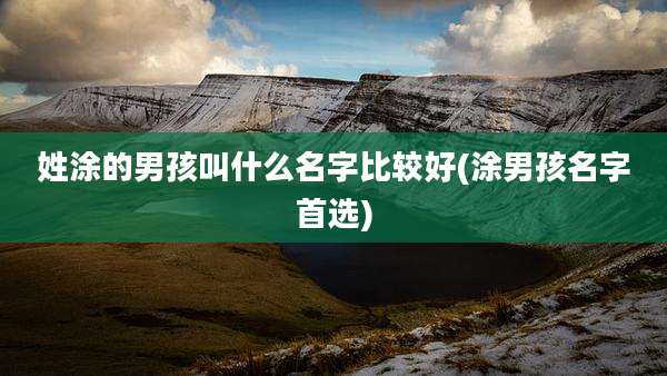 姓涂的男孩叫什么名字比较好(涂男孩名字首选)
