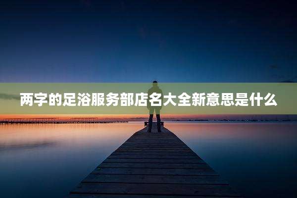 两字的足浴服务部店名大全新意思是什么