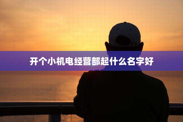开个小机电经营部起什么名字好