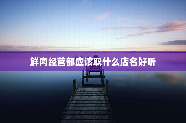 鲜肉经营部应该取什么店名好听