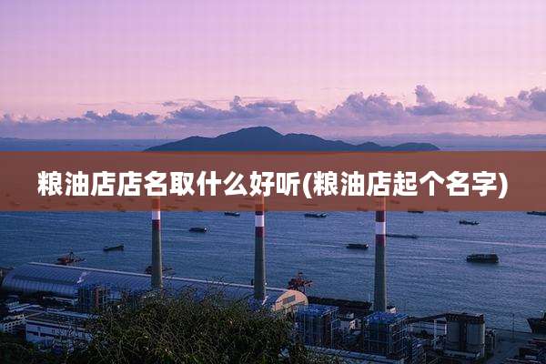 粮油店店名取什么好听(粮油店起个名字)