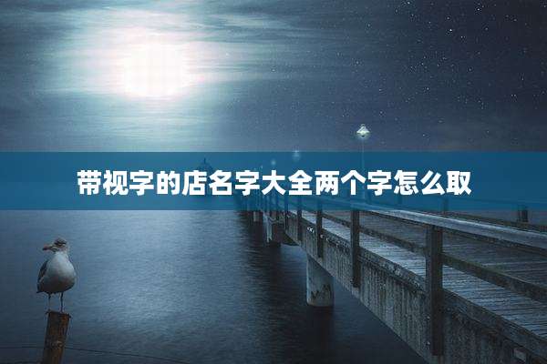 带视字的店名字大全两个字怎么取