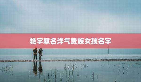 艳字取名洋气贵族女孩名字