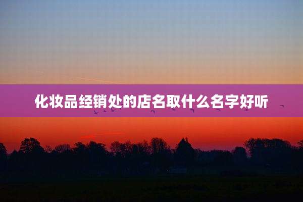 化妆品经销处的店名取什么名字好听